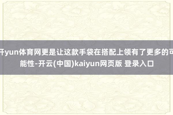 开yun体育网更是让这款手袋在搭配上领有了更多的可能性-开云(中国)kaiyun网页版 登录入口