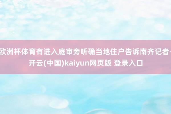 欧洲杯体育有进入庭审旁听确当地住户告诉南齐记者-开云(中国)kaiyun网页版 登录入口