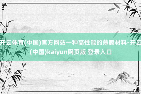 开云体育(中国)官方网站一种高性能的薄膜材料-开云(中国)kaiyun网页版 登录入口