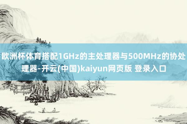 欧洲杯体育搭配1GHz的主处理器与500MHz的协处理器-开云(中国)kaiyun网页版 登录入口
