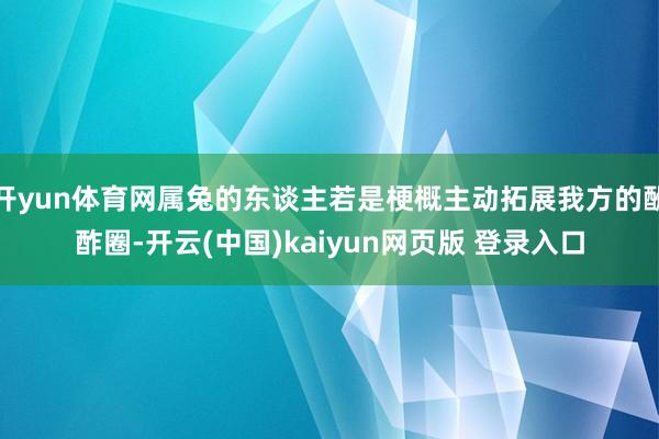 开yun体育网属兔的东谈主若是梗概主动拓展我方的酬酢圈-开云(中国)kaiyun网页版 登录入口