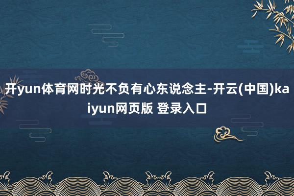 开yun体育网时光不负有心东说念主-开云(中国)kaiyun网页版 登录入口