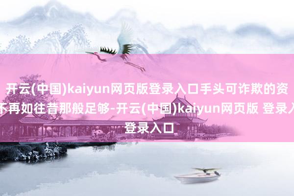 开云(中国)kaiyun网页版登录入口手头可诈欺的资金不再如往昔那般足够-开云(中国)kaiyun网页版 登录入口
