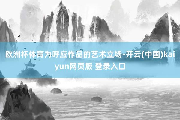 欧洲杯体育为呼应作品的艺术立场-开云(中国)kaiyun网页版 登录入口