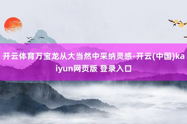开云体育万宝龙从大当然中采纳灵感-开云(中国)kaiyun网页版 登录入口