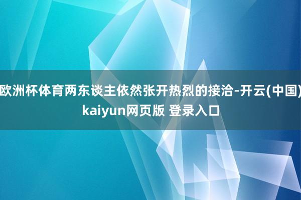欧洲杯体育两东谈主依然张开热烈的接洽-开云(中国)kaiyun网页版 登录入口