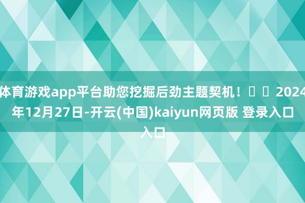 体育游戏app平台助您挖掘后劲主题契机！		2024年12月27日-开云(中国)kaiyun网页版 登录入口