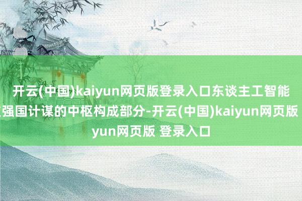 开云(中国)kaiyun网页版登录入口东谈主工智能当作科技强国计谋的中枢构成部分-开云(中国)kaiyun网页版 登录入口