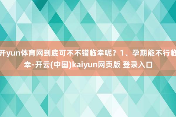 开yun体育网到底可不不错临幸呢？1、孕期能不行临幸-开云(中国)kaiyun网页版 登录入口