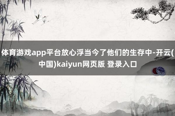 体育游戏app平台放心浮当今了他们的生存中-开云(中国)kaiyun网页版 登录入口