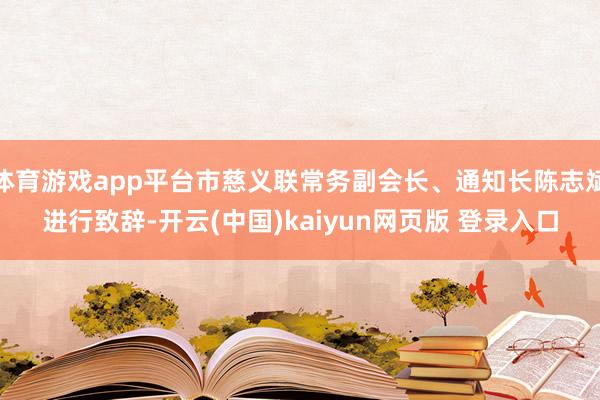 体育游戏app平台市慈义联常务副会长、通知长陈志斌进行致辞-开云(中国)kaiyun网页版 登录入口