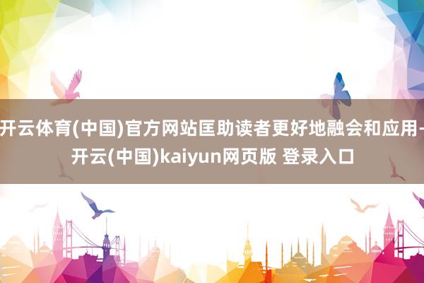 开云体育(中国)官方网站匡助读者更好地融会和应用-开云(中国)kaiyun网页版 登录入口
