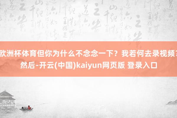 欧洲杯体育但你为什么不念念一下？我若何去录视频？然后-开云(中国)kaiyun网页版 登录入口