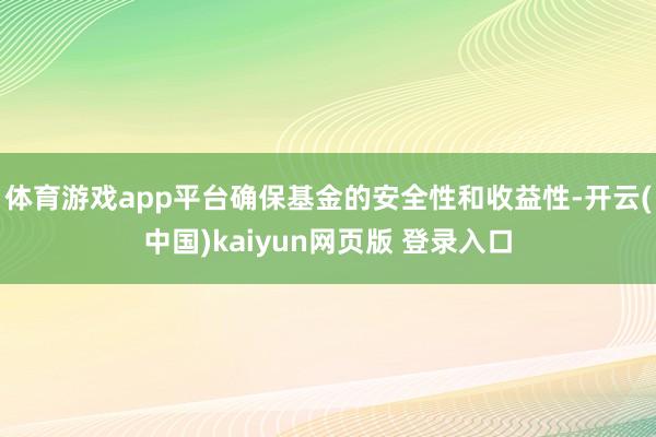体育游戏app平台确保基金的安全性和收益性-开云(中国)kaiyun网页版 登录入口