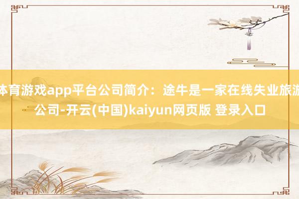 体育游戏app平台公司简介：途牛是一家在线失业旅游公司-开云(中国)kaiyun网页版 登录入口