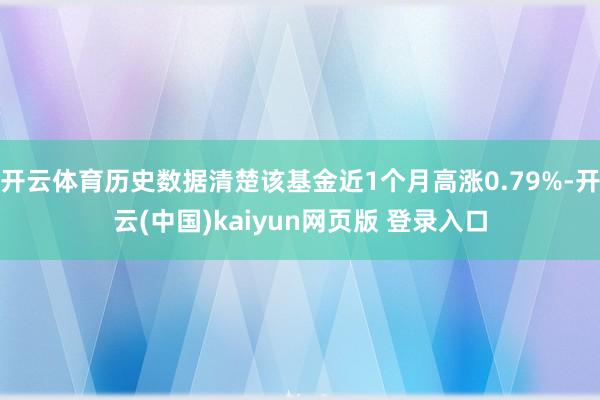 开云体育历史数据清楚该基金近1个月高涨0.79%-开云(中国)kaiyun网页版 登录入口