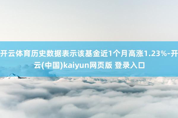 开云体育历史数据表示该基金近1个月高涨1.23%-开云(中国)kaiyun网页版 登录入口