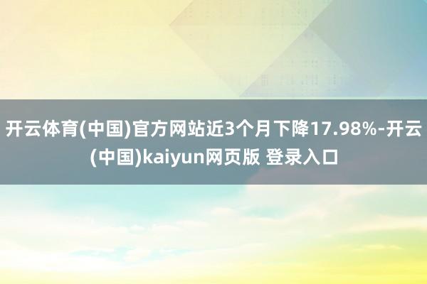 开云体育(中国)官方网站近3个月下降17.98%-开云(中国)kaiyun网页版 登录入口