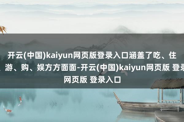 开云(中国)kaiyun网页版登录入口涵盖了吃、住、行、游、购、娱方方面面-开云(中国)kaiyun网页版 登录入口