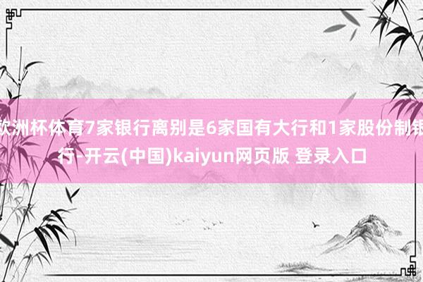 欧洲杯体育7家银行离别是6家国有大行和1家股份制银行-开云(中国)kaiyun网页版 登录入口