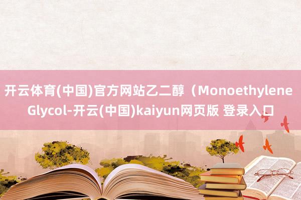开云体育(中国)官方网站乙二醇（Monoethylene Glycol-开云(中国)kaiyun网页版 登录入口