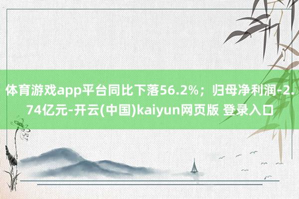 体育游戏app平台同比下落56.2%；归母净利润-2.74亿元-开云(中国)kaiyun网页版 登录入口