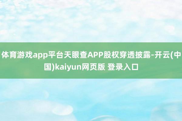 体育游戏app平台天眼查APP股权穿透披露-开云(中国)kaiyun网页版 登录入口