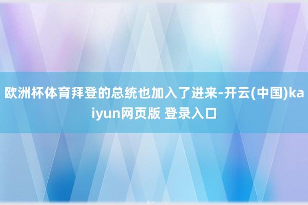 欧洲杯体育拜登的总统也加入了进来-开云(中国)kaiyun网页版 登录入口
