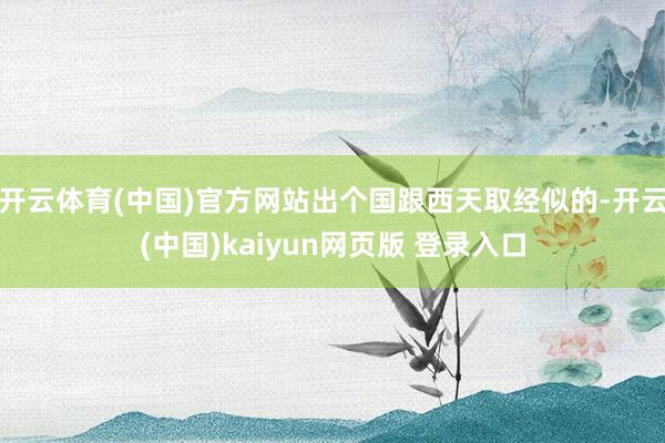 开云体育(中国)官方网站出个国跟西天取经似的-开云(中国)kaiyun网页版 登录入口