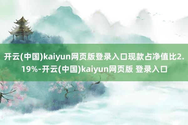 开云(中国)kaiyun网页版登录入口现款占净值比2.19%-开云(中国)kaiyun网页版 登录入口