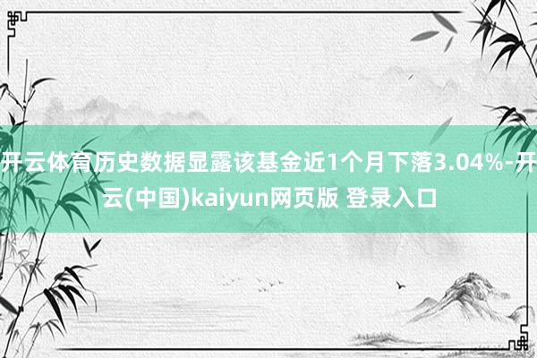 开云体育历史数据显露该基金近1个月下落3.04%-开云(中国)kaiyun网页版 登录入口