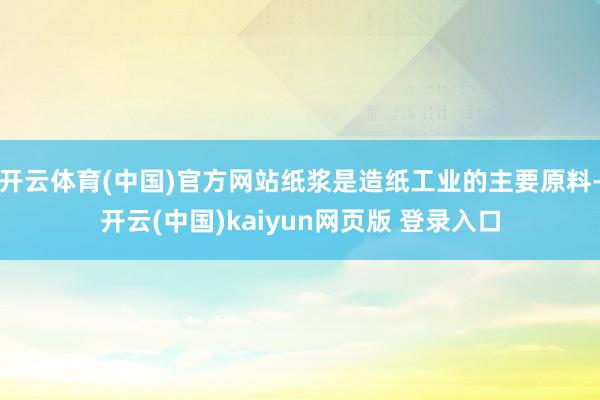 开云体育(中国)官方网站纸浆是造纸工业的主要原料-开云(中国)kaiyun网页版 登录入口