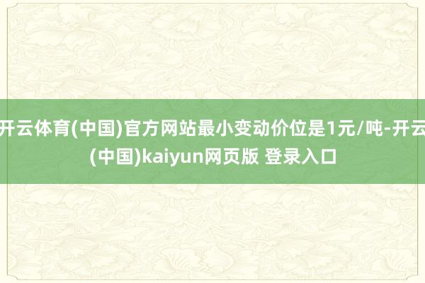 开云体育(中国)官方网站最小变动价位是1元/吨-开云(中国)kaiyun网页版 登录入口