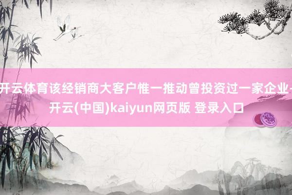 开云体育该经销商大客户惟一推动曾投资过一家企业-开云(中国)kaiyun网页版 登录入口