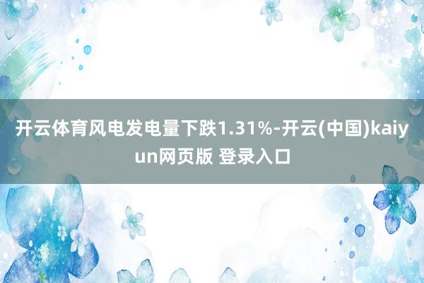 开云体育风电发电量下跌1.31%-开云(中国)kaiyun网页版 登录入口