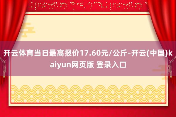 开云体育当日最高报价17.60元/公斤-开云(中国)kaiyun网页版 登录入口