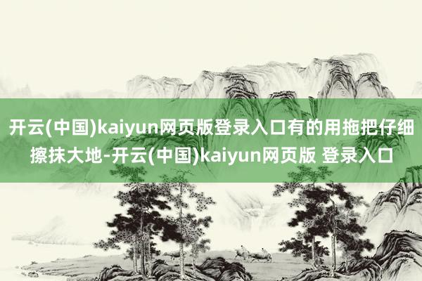 开云(中国)kaiyun网页版登录入口有的用拖把仔细擦抹大地-开云(中国)kaiyun网页版 登录入口