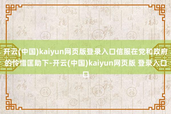 开云(中国)kaiyun网页版登录入口信服在党和政府的怜惜匡助下-开云(中国)kaiyun网页版 登录入口