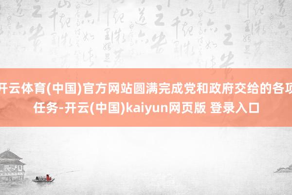 开云体育(中国)官方网站圆满完成党和政府交给的各项任务-开云(中国)kaiyun网页版 登录入口