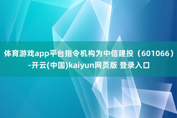 体育游戏app平台指令机构为中信建投（601066）-开云(中国)kaiyun网页版 登录入口