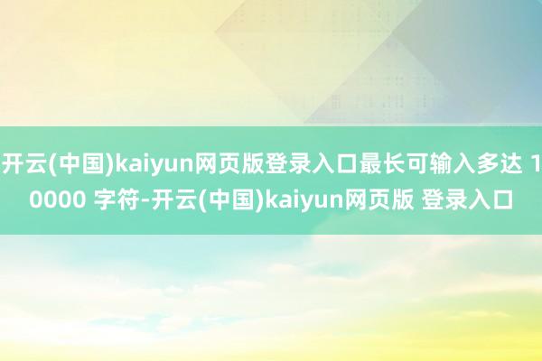 开云(中国)kaiyun网页版登录入口最长可输入多达 10000 字符-开云(中国)kaiyun网页版 登录入口