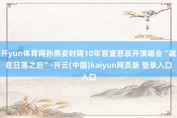 开yun体育网孙燕姿时隔10年官宣悲哀开演唱会“就在日落之后”-开云(中国)kaiyun网页版 登录入口