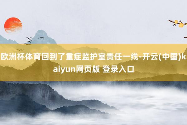 欧洲杯体育回到了重症监护室责任一线-开云(中国)kaiyun网页版 登录入口
