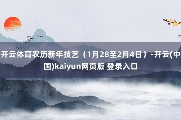 开云体育农历新年技艺（1月28至2月4日）-开云(中国)kaiyun网页版 登录入口