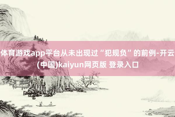 体育游戏app平台从未出现过“犯规负”的前例-开云(中国)kaiyun网页版 登录入口