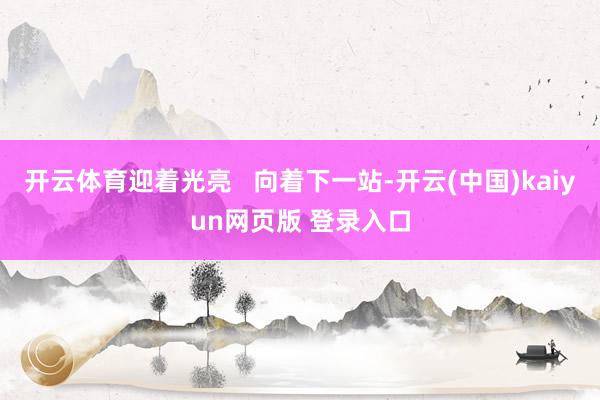 开云体育迎着光亮   向着下一站-开云(中国)kaiyun网页版 登录入口
