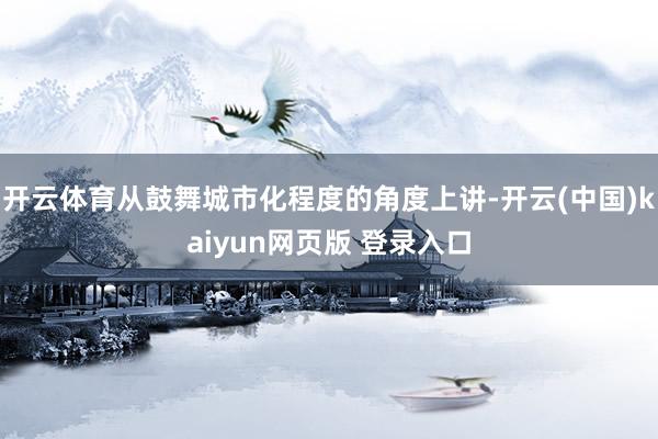 开云体育从鼓舞城市化程度的角度上讲-开云(中国)kaiyun网页版 登录入口