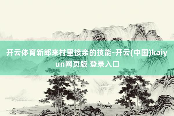 开云体育新郎来村里接亲的技能-开云(中国)kaiyun网页版 登录入口