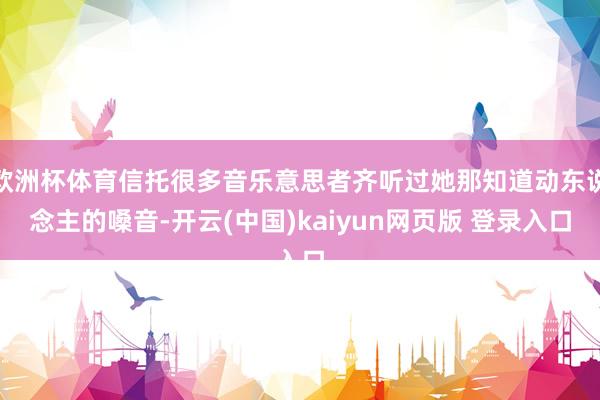 欧洲杯体育信托很多音乐意思者齐听过她那知道动东说念主的嗓音-开云(中国)kaiyun网页版 登录入口
