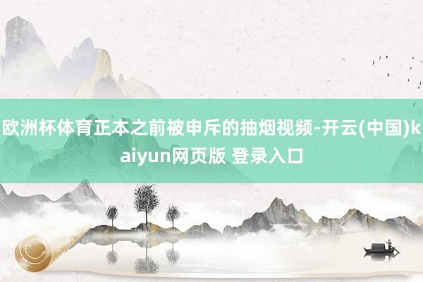 欧洲杯体育正本之前被申斥的抽烟视频-开云(中国)kaiyun网页版 登录入口